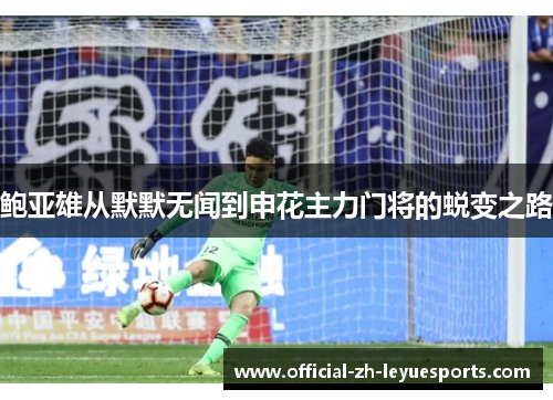 鲍亚雄从默默无闻到申花主力门将的蜕变之路 鲍亚雄从默默无闻到申花主力门将的蜕变之路
