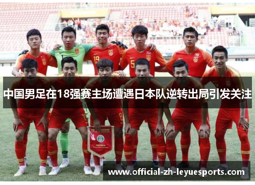 中国男足在18强赛主场遭遇日本队逆转出局引发关注 中国男足在18强赛主场遭遇日本队逆转出局引发关注