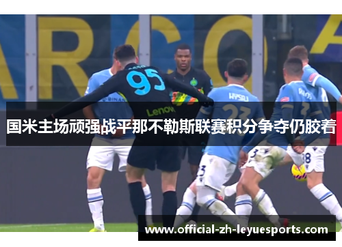 国米主场顽强战平那不勒斯联赛积分争夺仍胶着 国米主场顽强战平那不勒斯联赛积分争夺仍胶着