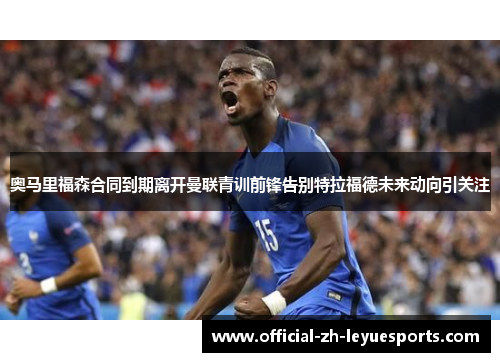 奥马里福森合同到期离开曼联青训前锋告别特拉福德未来动向引关注 奥马里福森合同到期离开曼联青训前锋告别特拉福德未来动向引关注