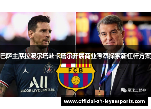 巴萨主席拉波尔塔赴卡塔尔开展商业考察探索新杠杆方案 巴萨主席拉波尔塔赴卡塔尔开展商业考察探索新杠杆方案