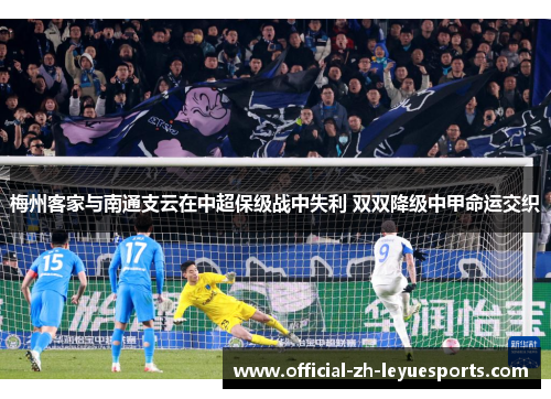 梅州客家与南通支云在中超保级战中失利 双双降级中甲命运交织 梅州客家与南通支云在中超保级战中失利 双双降级中甲命运交织