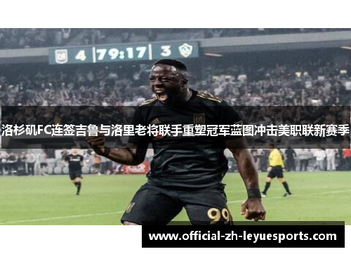 洛杉矶FC连签吉鲁与洛里老将联手重塑冠军蓝图冲击美职联新赛季 洛杉矶FC连签吉鲁与洛里老将联手重塑冠军蓝图冲击美职联新赛季