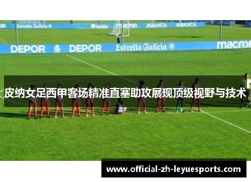 皮纳女足西甲客场精准直塞助攻展现顶级视野与技术 皮纳女足西甲客场精准直塞助攻展现顶级视野与技术