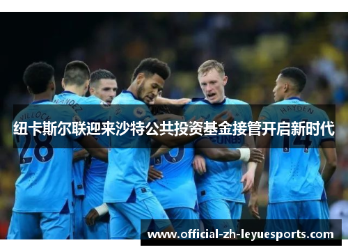 纽卡斯尔联迎来沙特公共投资基金接管开启新时代 纽卡斯尔联迎来沙特公共投资基金接管开启新时代