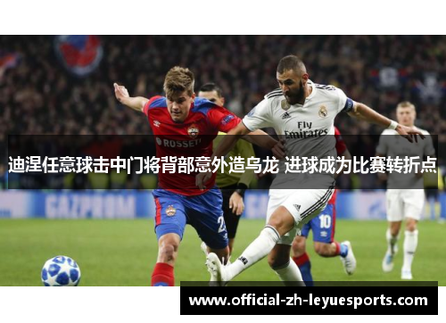 迪涅任意球击中门将背部意外造乌龙 进球成为比赛转折点 迪涅任意球击中门将背部意外造乌龙 进球成为比赛转折点