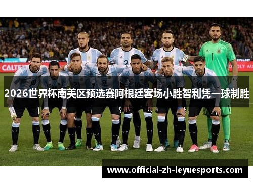 2026世界杯南美区预选赛阿根廷客场小胜智利凭一球制胜 2026世界杯南美区预选赛阿根廷客场小胜智利凭一球制胜