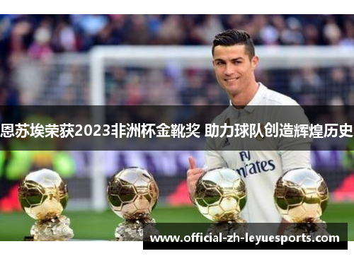 恩苏埃荣获2023非洲杯金靴奖 助力球队创造辉煌历史 恩苏埃荣获2023非洲杯金靴奖 助力球队创造辉煌历史